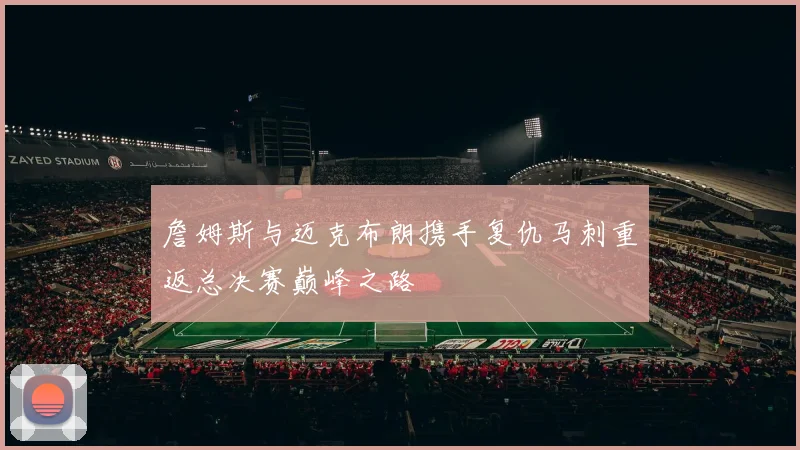 詹姆斯与迈克布朗携手复仇马刺重返总决赛巅峰之路