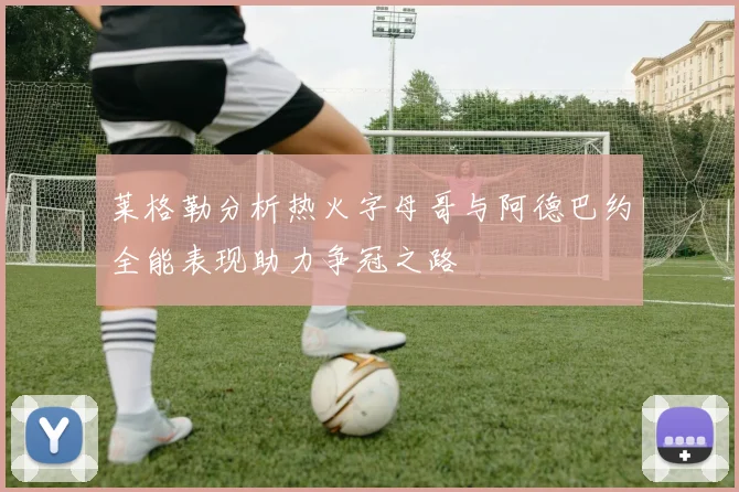 莱格勒分析热火字母哥与阿德巴约全能表现助力争冠之路