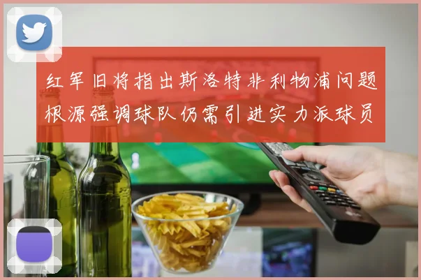 红军旧将指出斯洛特非利物浦问题根源强调球队仍需引进实力派球员