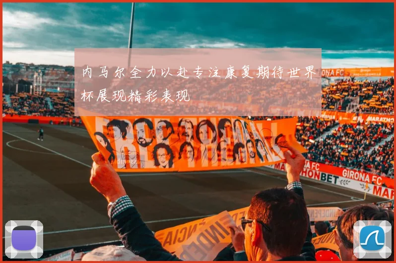 内马尔全力以赴专注康复期待世界杯展现精彩表现