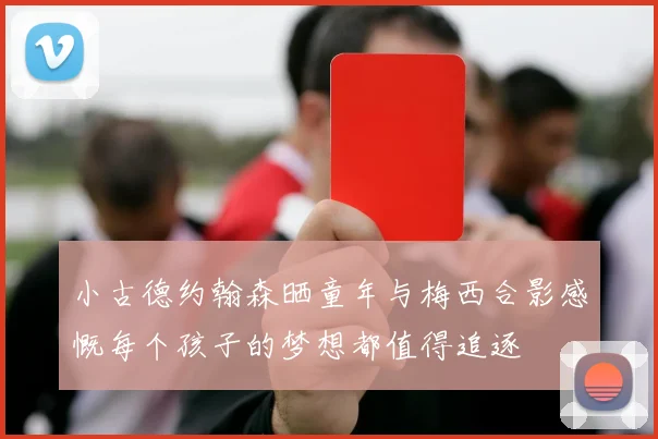 小古德约翰森晒童年与梅西合影感慨每个孩子的梦想都值得追逐