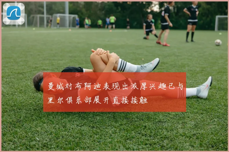 曼城对布阿迪表现出浓厚兴趣已与里尔俱乐部展开直接接触