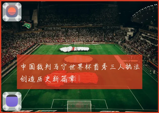 中国裁判马宁世界杯首秀三人执法创造历史新篇章