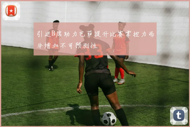 引进B席助力巴萨提升比赛掌控力而非增加不可预测性