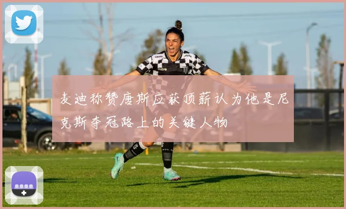 麦迪称赞唐斯应获顶薪认为他是尼克斯夺冠路上的关键人物