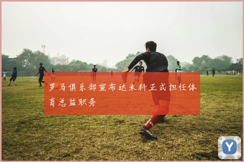 罗马俱乐部宣布达米科正式担任体育总监职务