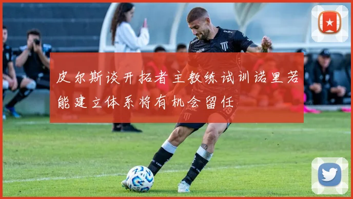 皮尔斯谈开拓者主教练试训诺里若能建立体系将有机会留任