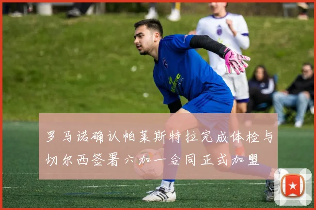 罗马诺确认帕莱斯特拉完成体检与切尔西签署六加一合同正式加盟