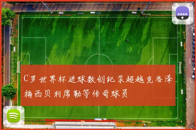 C罗世界杯进球数创纪录超越克洛泽梅西贝利席勒等传奇球员